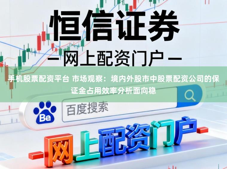 手机股票配资平台 市场观察：境内外股市中股票配资公司的保证金占用效率分析面向稳
