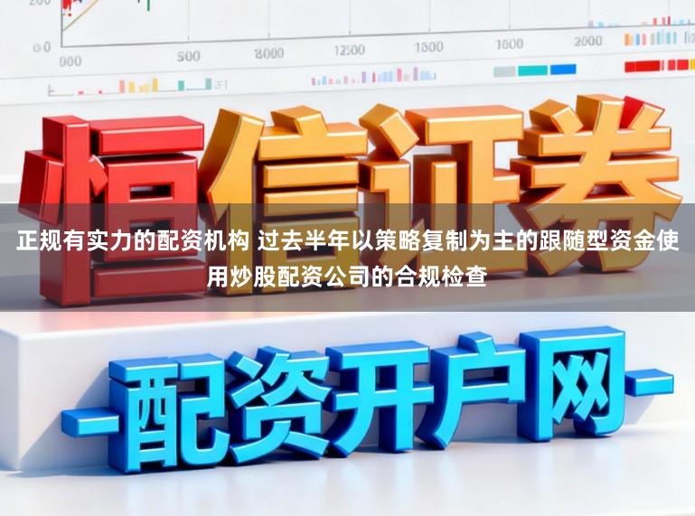正规有实力的配资机构 过去半年以策略复制为主的跟随型资金使用炒股配资公司的合规检查