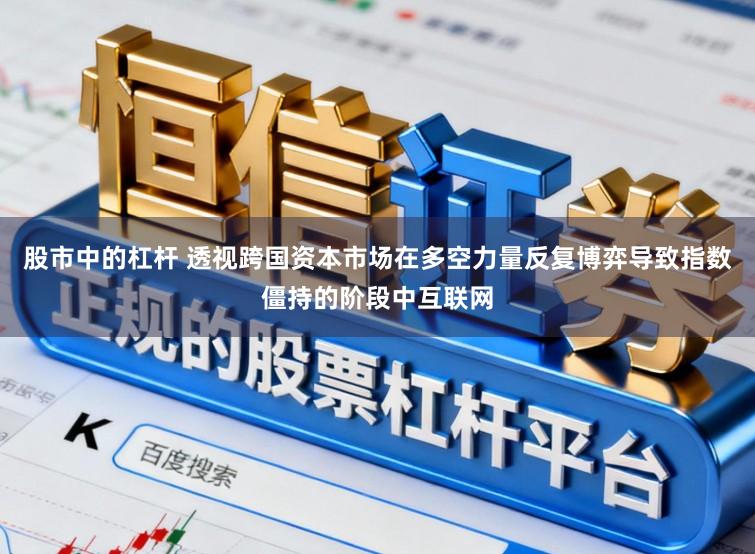 股市中的杠杆 透视跨国资本市场在多空力量反复博弈导致指数僵持的阶段中互联网