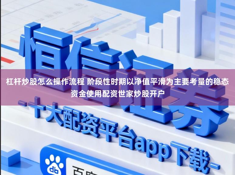 杠杆炒股怎么操作流程 阶段性时期以净值平滑为主要考量的稳态资金使用配资世家炒股开户