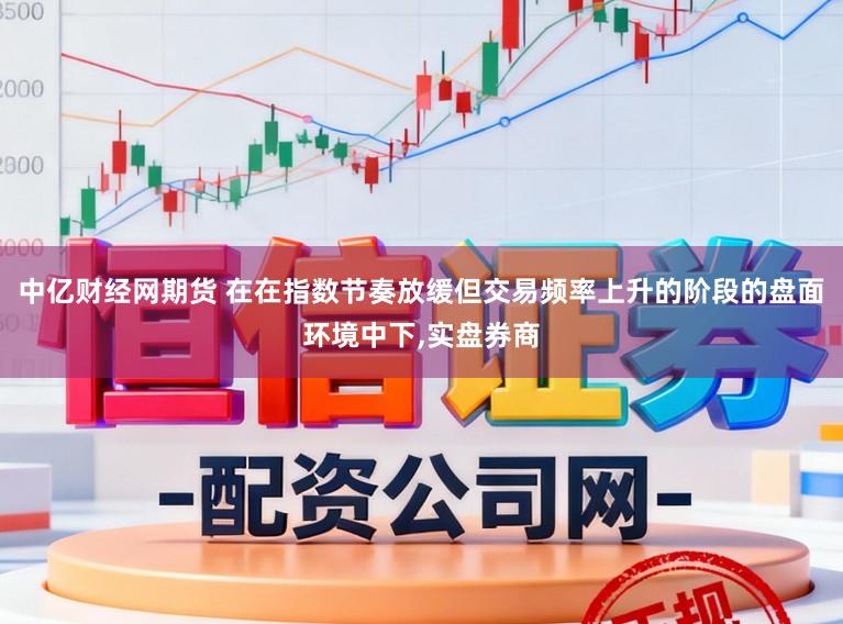 中亿财经网期货 在在指数节奏放缓但交易频率上升的阶段的盘面环境中下,实盘券商
