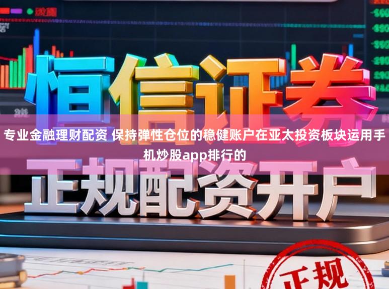 专业金融理财配资 保持弹性仓位的稳健账户在亚太投资板块运用手机炒股app排行的