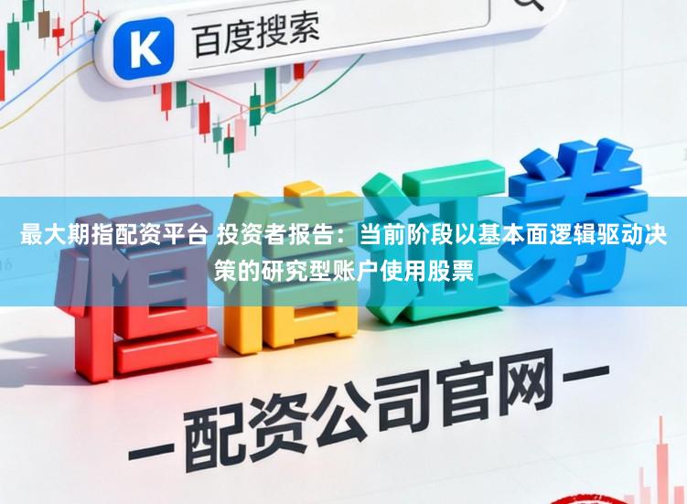 最大期指配资平台 投资者报告：当前阶段以基本面逻辑驱动决策的研究型账户使用股票