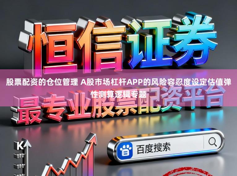 股票配资的仓位管理 A股市场杠杆APP的风险容忍度设定估值弹性测算逻辑专题