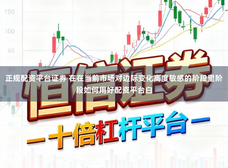 正规配资平台证券 在在当前市场对边际变化高度敏感的阶段里阶段如何用好配资平台白