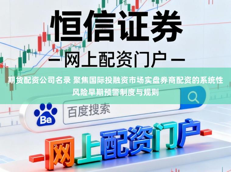 期货配资公司名录 聚焦国际投融资市场实盘券商配资的系统性风险早期预警制度与规则