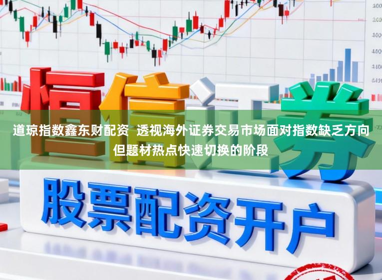 道琼指数鑫东财配资  透视海外证券交易市场面对指数缺乏方向但题材热点快速切换的阶段