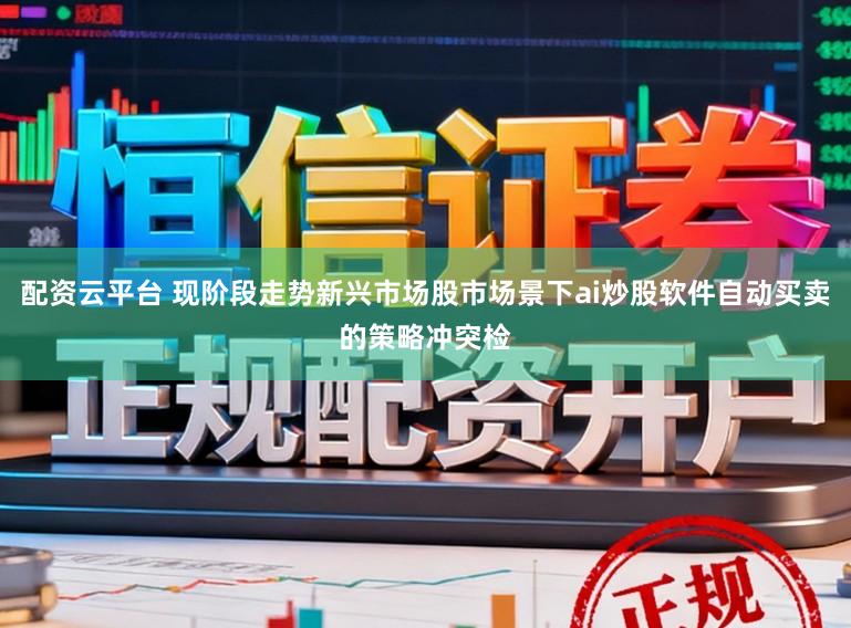配资云平台 现阶段走势新兴市场股市场景下ai炒股软件自动买卖的策略冲突检