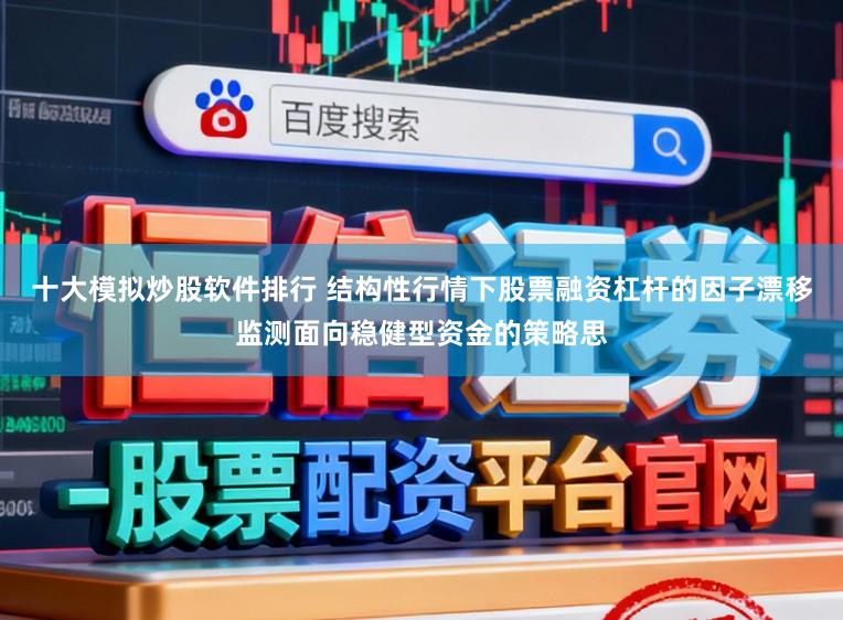 十大模拟炒股软件排行 结构性行情下股票融资杠杆的因子漂移监测面向稳健型资金的策略思