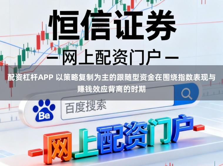 配资杠杆APP 以策略复制为主的跟随型资金在围绕指数表现与赚钱效应背离的时期