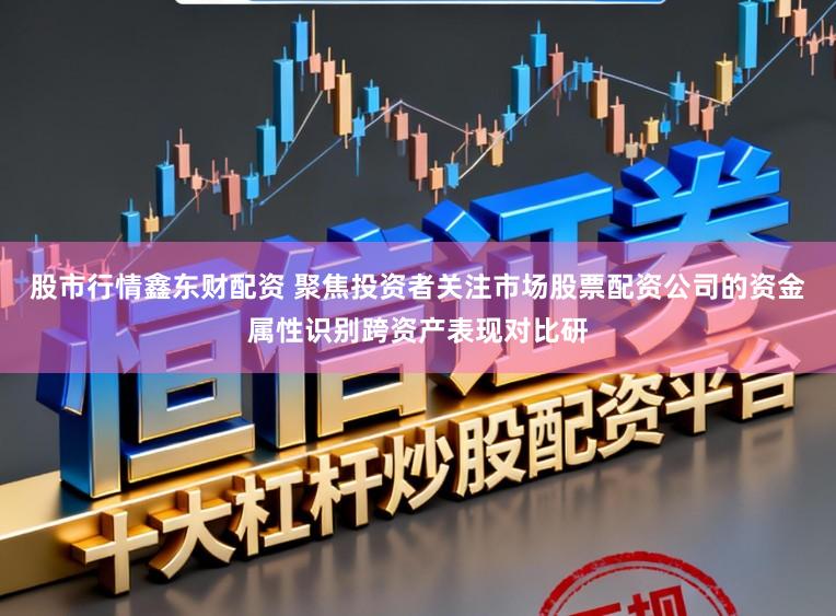 股市行情鑫东财配资 聚焦投资者关注市场股票配资公司的资金属性识别跨资产表现对比研