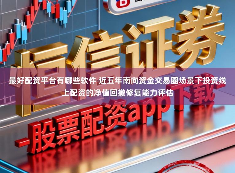 最好配资平台有哪些软件 近五年南向资金交易圈场景下投资线上配资的净值回撤修复能力评估