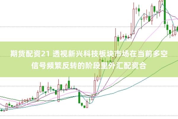 期货配资21 透视新兴科技板块市场在当前多空信号频繁反转的阶段里外汇配资合