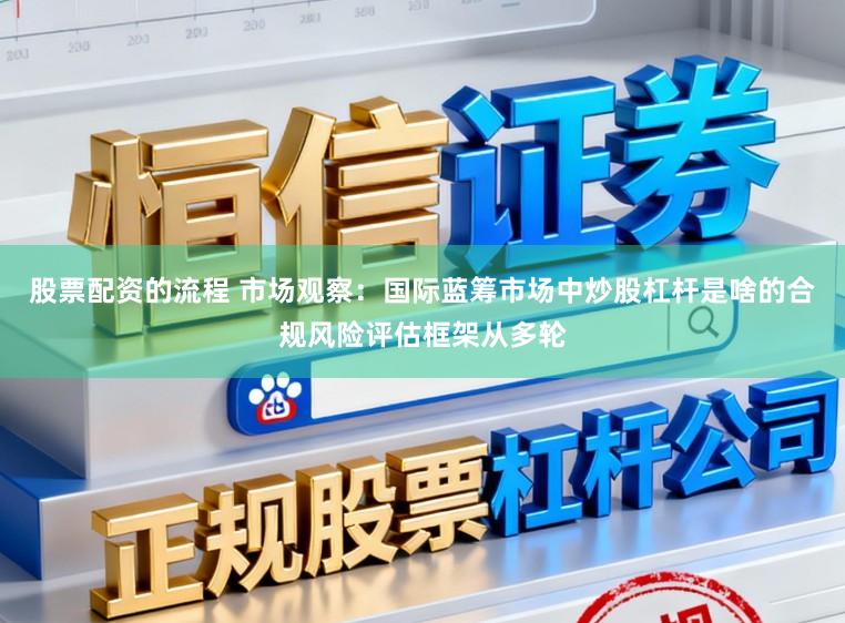 股票配资的流程 市场观察：国际蓝筹市场中炒股杠杆是啥的合规风险评估框架从多轮