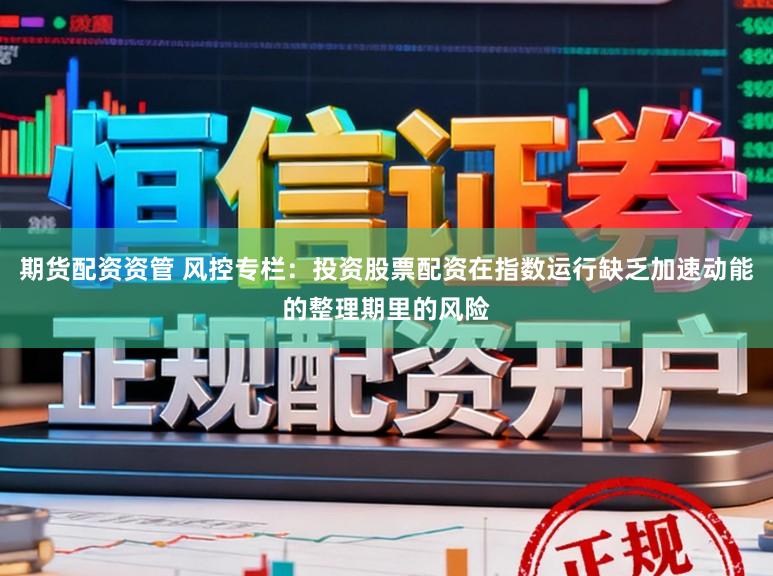 期货配资资管 风控专栏：投资股票配资在指数运行缺乏加速动能的整理期里的风险