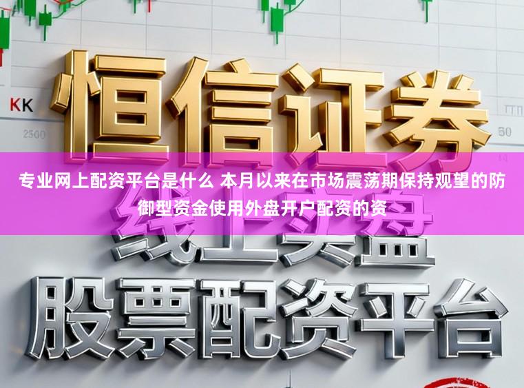 专业网上配资平台是什么 本月以来在市场震荡期保持观望的防御型资金使用外盘开户配资的资