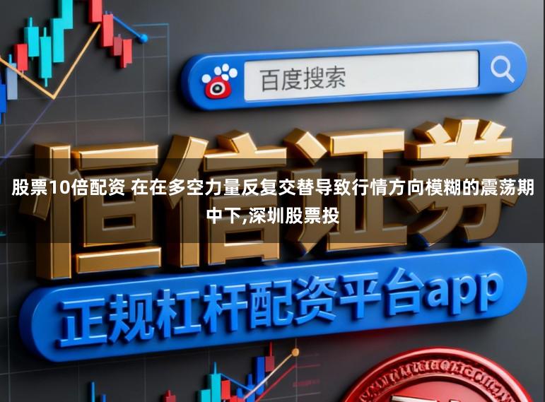 股票10倍配资 在在多空力量反复交替导致行情方向模糊的震荡期中下,深圳股票投
