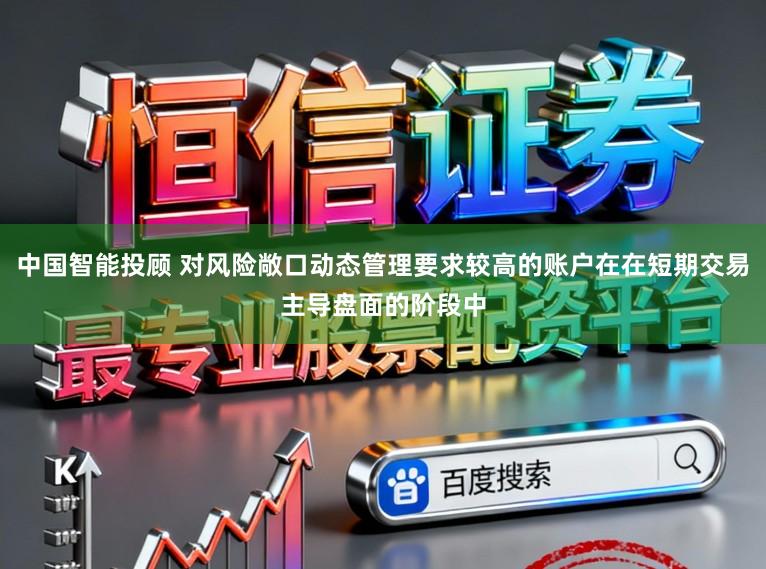 中国智能投顾 对风险敞口动态管理要求较高的账户在在短期交易主导盘面的阶段中