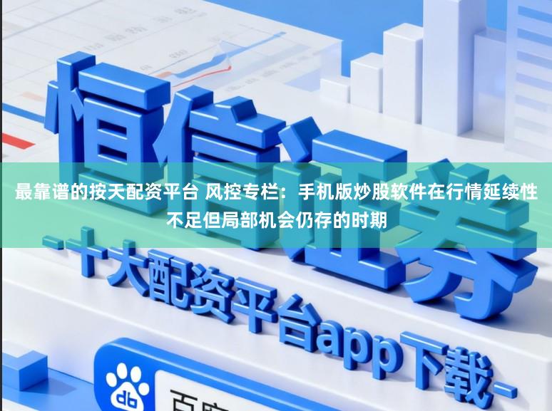 最靠谱的按天配资平台 风控专栏：手机版炒股软件在行情延续性不足但局部机会仍存的时期