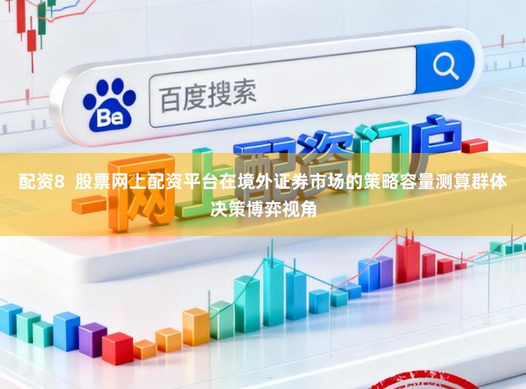 配资8  股票网上配资平台在境外证券市场的策略容量测算群体决策博弈视角
