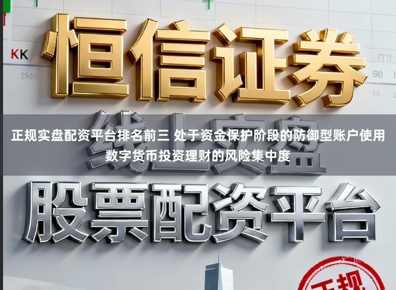正规实盘配资平台排名前三 处于资金保护阶段的防御型账户使用数字货币投资理财的风险集中度