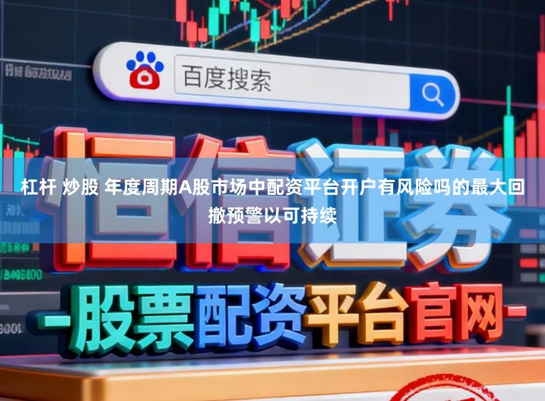 杠杆 炒股 年度周期A股市场中配资平台开户有风险吗的最大回撤预警以可持续