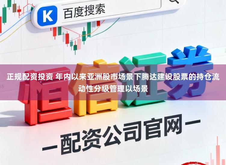 正规配资投资 年内以来亚洲股市场景下腾达建设股票的持仓流动性分级管理以场景