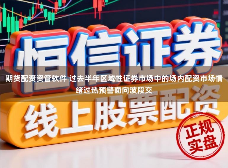 期货配资资管软件 过去半年区域性证券市场中的场内配资市场情绪过热预警面向波段交