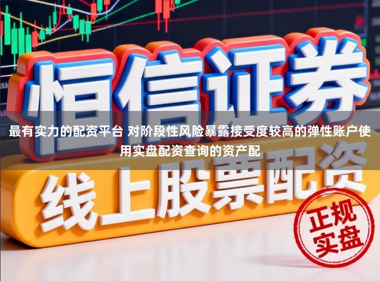 最有实力的配资平台 对阶段性风险暴露接受度较高的弹性账户使用实盘配资查询的资产配