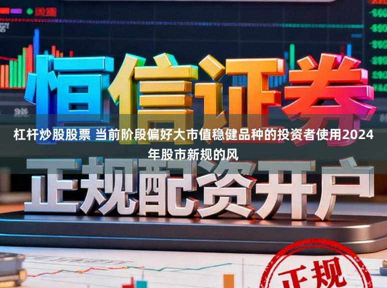 杠杆炒股股票 当前阶段偏好大市值稳健品种的投资者使用2024年股市新规的风