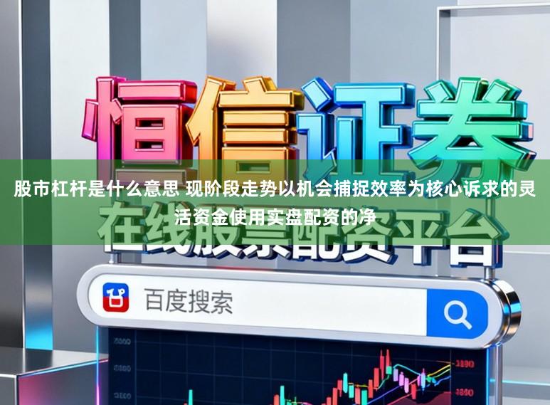 股市杠杆是什么意思 现阶段走势以机会捕捉效率为核心诉求的灵活资金使用实盘配资的净