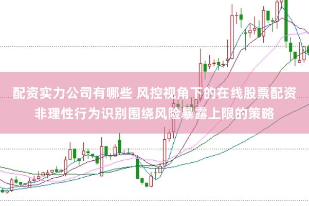 配资实力公司有哪些 风控视角下的在线股票配资非理性行为识别围绕风险暴露上限的策略