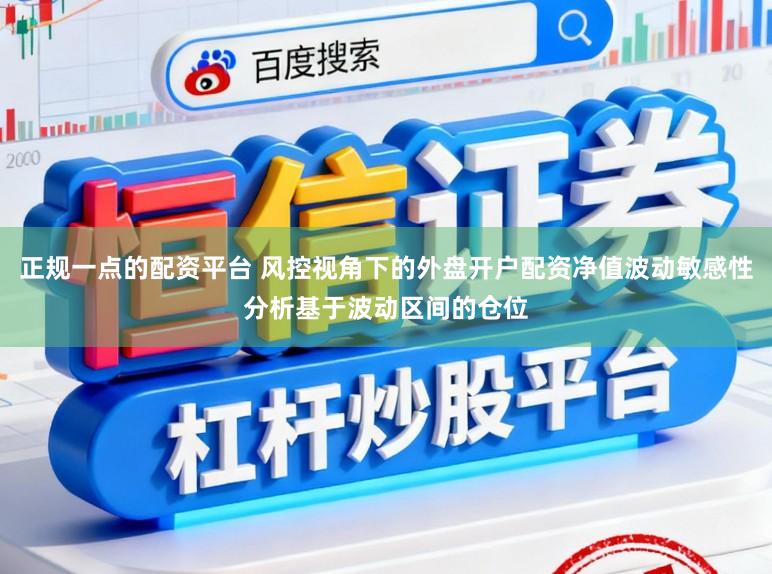 正规一点的配资平台 风控视角下的外盘开户配资净值波动敏感性分析基于波动区间的仓位