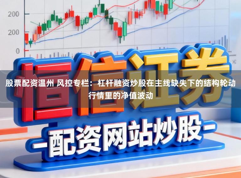 股票配资温州 风控专栏：杠杆融资炒股在主线缺失下的结构轮动行情里的净值波动