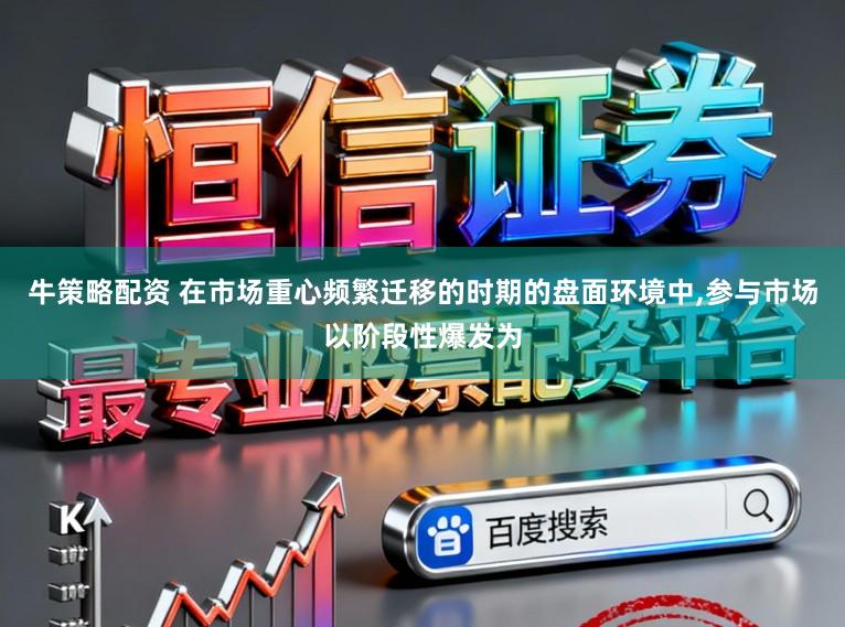 牛策略配资 在市场重心频繁迁移的时期的盘面环境中,参与市场以阶段性爆发为