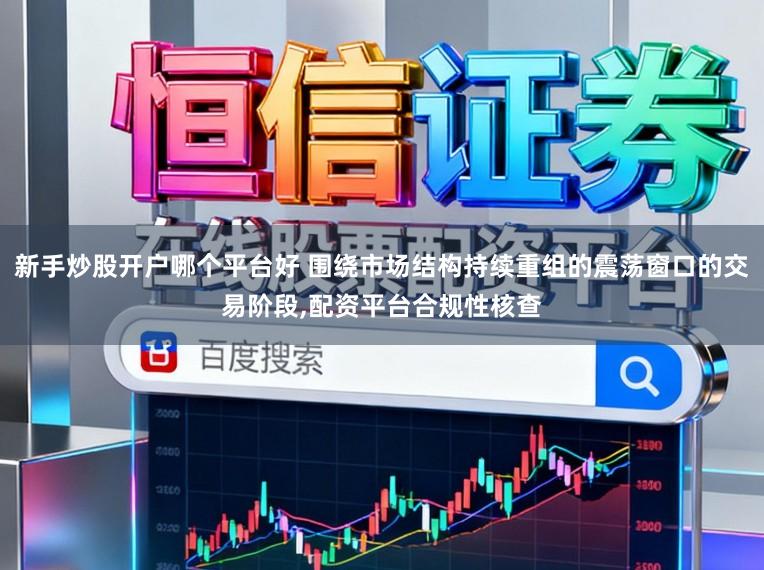 新手炒股开户哪个平台好 围绕市场结构持续重组的震荡窗口的交易阶段,配资平台合规性核查