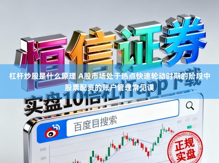 杠杆炒股是什么原理 A股市场处于热点快速轮动时期的阶段中股票配资的账户管理常见误
