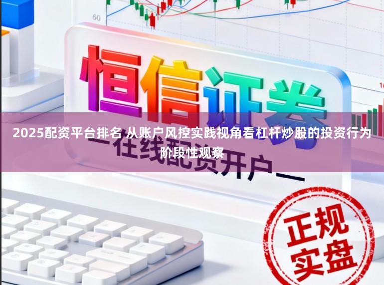 2025配资平台排名 从账户风控实践视角看杠杆炒股的投资行为阶段性观察