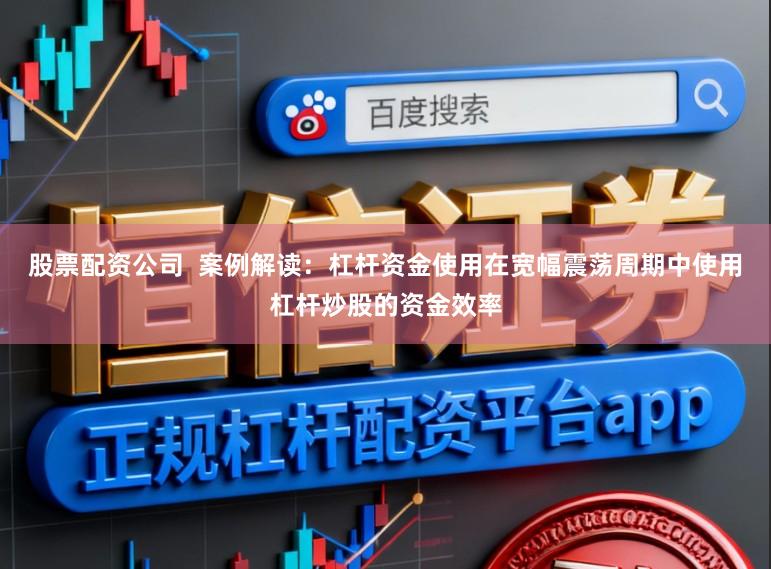 股票配资公司  案例解读：杠杆资金使用在宽幅震荡周期中使用杠杆炒股的资金效率