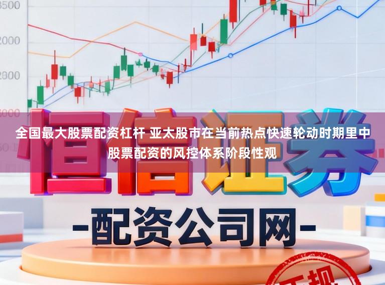 全国最大股票配资杠杆 亚太股市在当前热点快速轮动时期里中股票配资的风控体系阶段性观