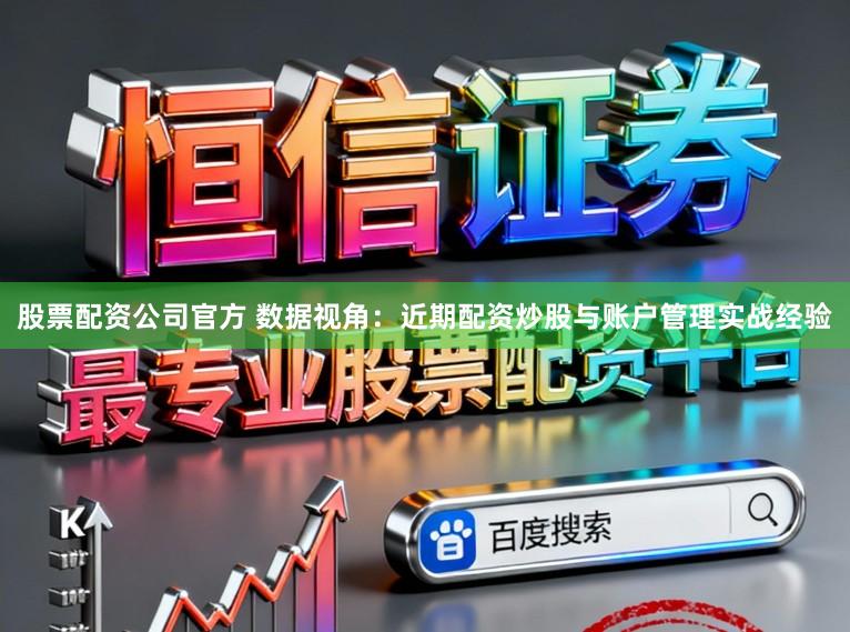 股票配资公司官方 数据视角：近期配资炒股与账户管理实战经验