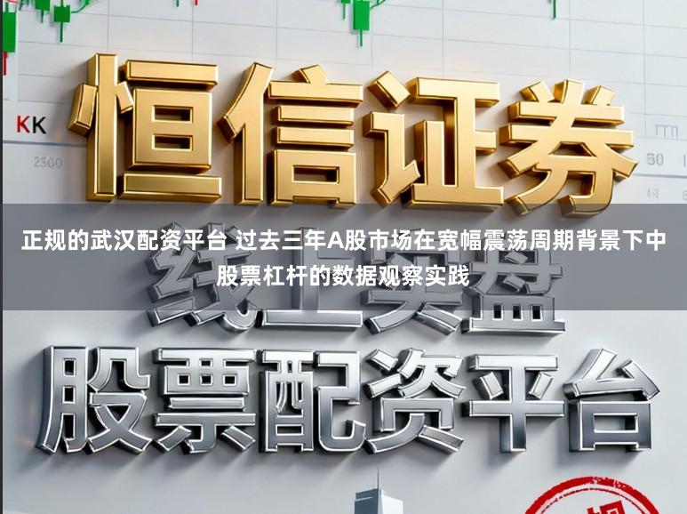 正规的武汉配资平台 过去三年A股市场在宽幅震荡周期背景下中股票杠杆的数据观察实践