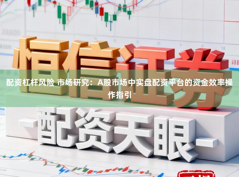 配资杠杆风险 市场研究：A股市场中实盘配资平台的资金效率操作指引