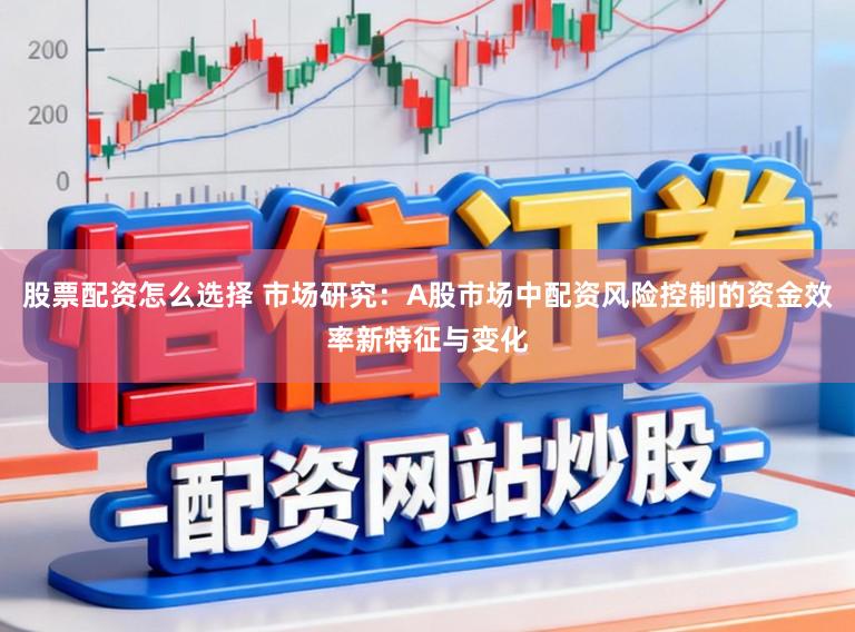 股票配资怎么选择 市场研究：A股市场中配资风险控制的资金效率新特征与变化