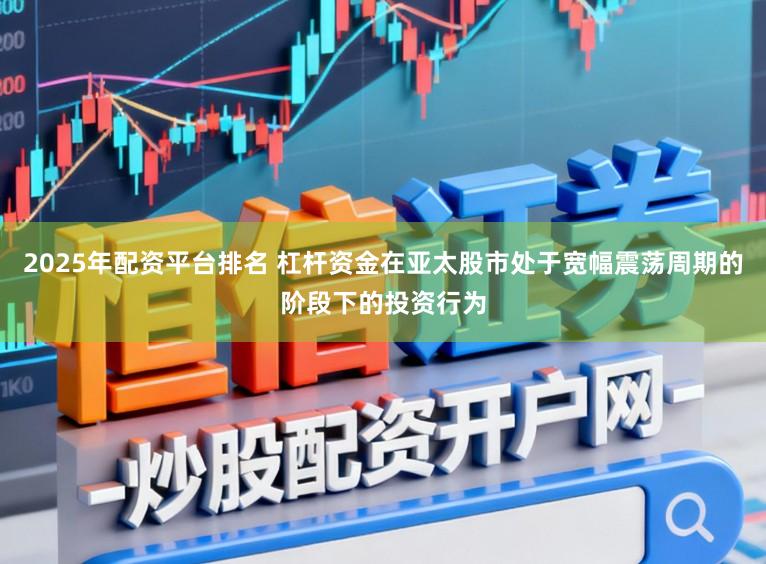 2025年配资平台排名 杠杆资金在亚太股市处于宽幅震荡周期的阶段下的投资行为