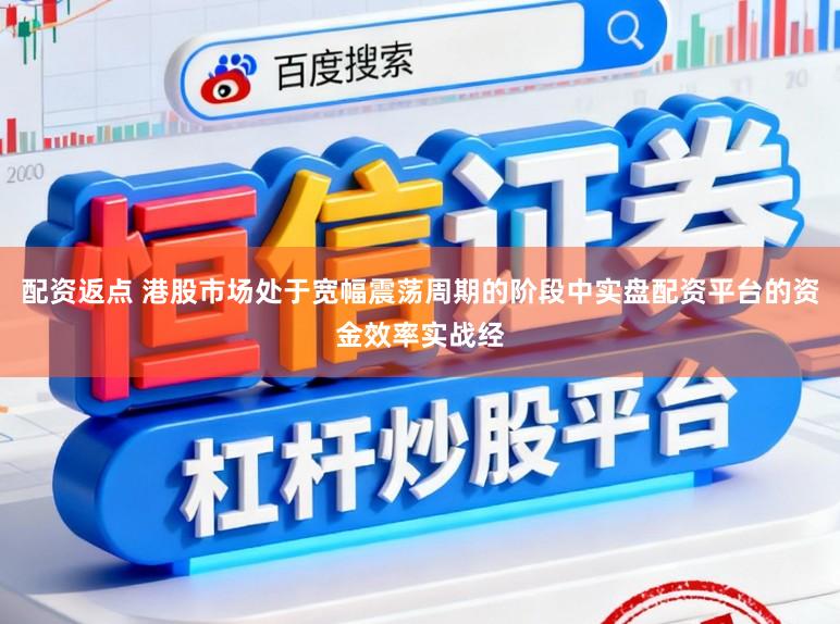 配资返点 港股市场处于宽幅震荡周期的阶段中实盘配资平台的资金效率实战经