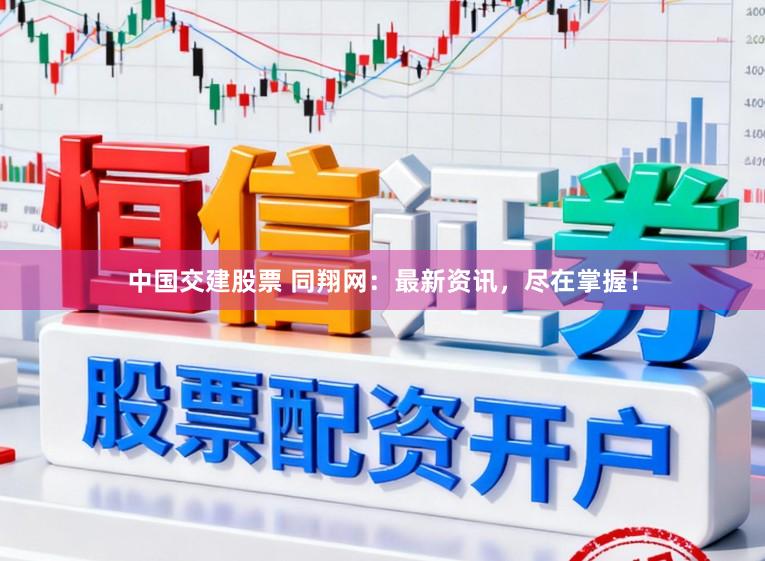中国交建股票 同翔网：最新资讯，尽在掌握！