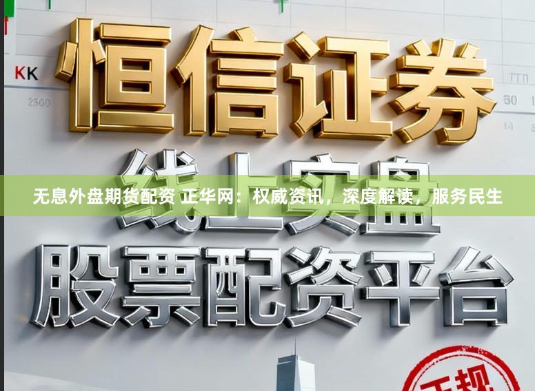 无息外盘期货配资 正华网：权威资讯，深度解读，服务民生
