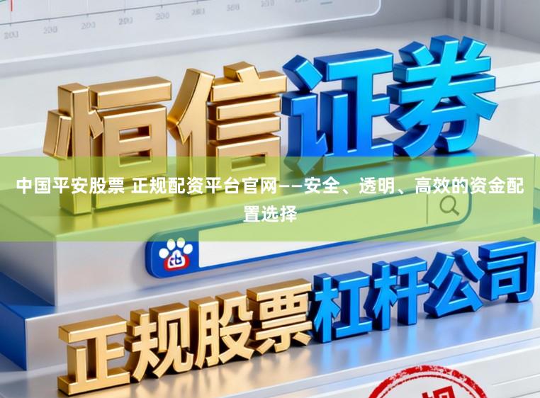 中国平安股票 正规配资平台官网——安全、透明、高效的资金配置选择