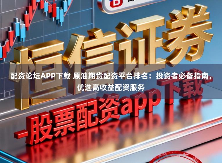 配资论坛APP下载 原油期货配资平台排名：投资者必备指南，优选高收益配资服务